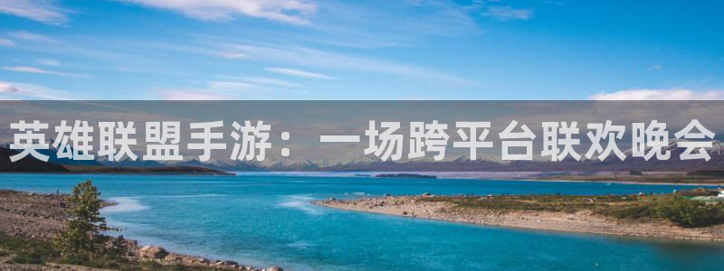 极悦娱乐开奖官网下载：英雄联盟手游：一场跨平台联欢晚会