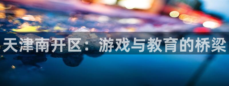 极悦娱乐论坛预测：天津南开区：游戏与教育的桥梁