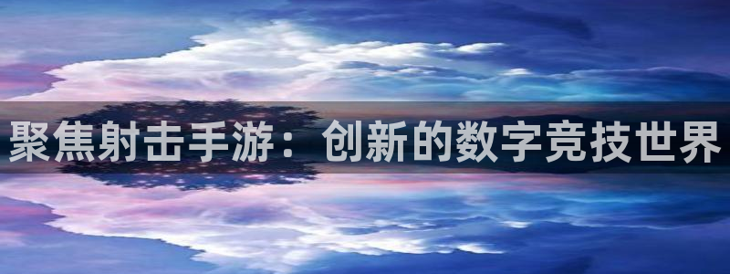 极悦娱乐：聚焦射击手游：创新的数字竞技世界