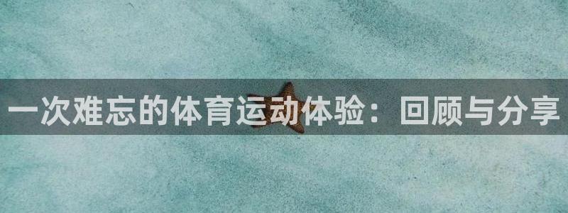 bbin视讯游戏官网：一次难忘的体育运动体验：回顾与分享